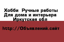 Хобби. Ручные работы Для дома и интерьера. Иркутская обл.